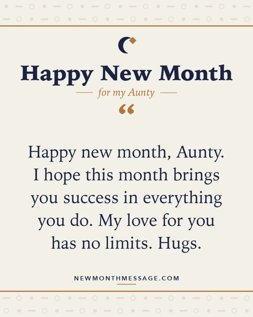 Happy new month card for my Aunty: "Happy new month, Aunty. I hope this month brings you success in everything you do. My love for you has no limits. Hugs."