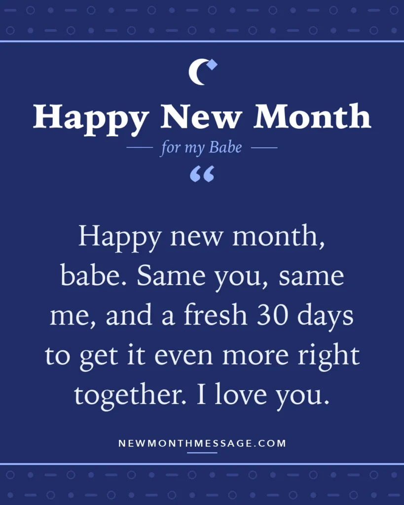 Happy new month card for my Babe: "Happy new month, babe. Same you, same me, and a fresh 30 days to get it even more right together. I love you."