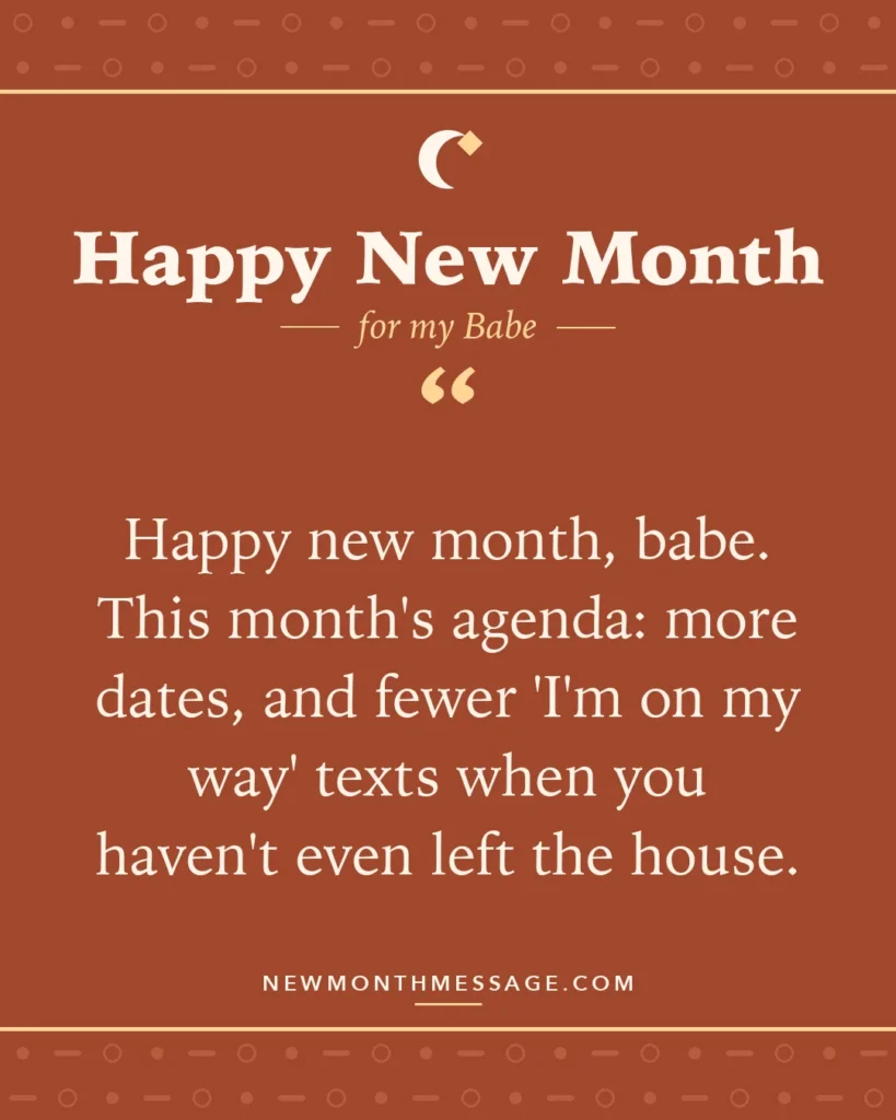 Happy new month card for my Babe: "Happy new month, babe. This month's agenda: more dates, and fewer 'I'm on my way' texts when you haven't even left…"