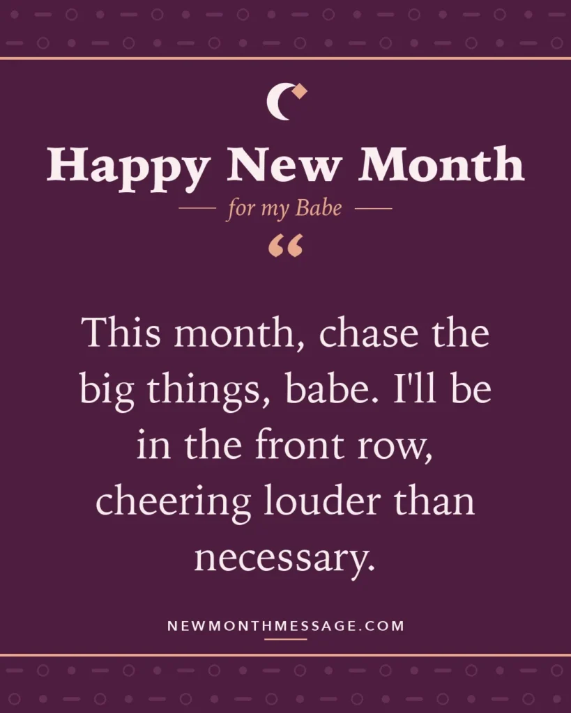 Happy new month card for my Babe: "This month, chase the big things, babe. I'll be in the front row, cheering louder than necessary."