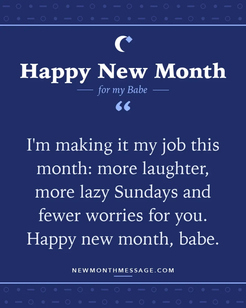 Happy new month card for my Babe: "I'm making it my job this month: more laughter, more lazy Sundays and fewer worries for you. Happy new month, babe."