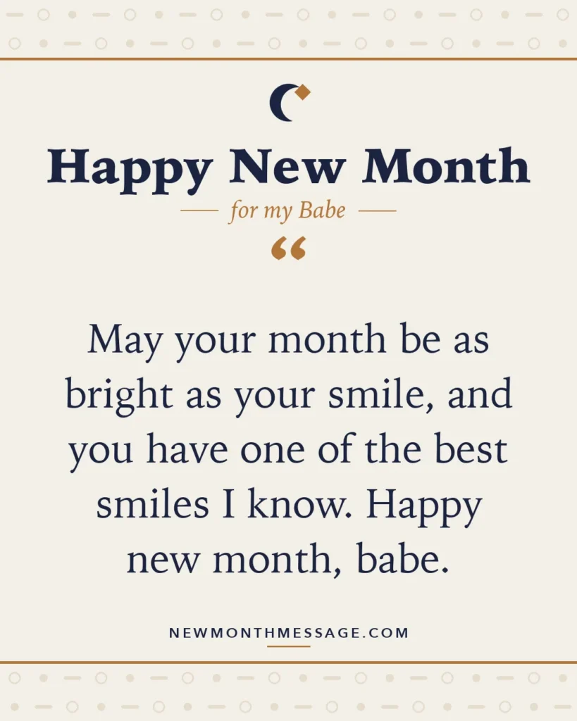 Happy new month card for my Babe: "May your month be as bright as your smile, and you have one of the best smiles I know. Happy new month, babe."