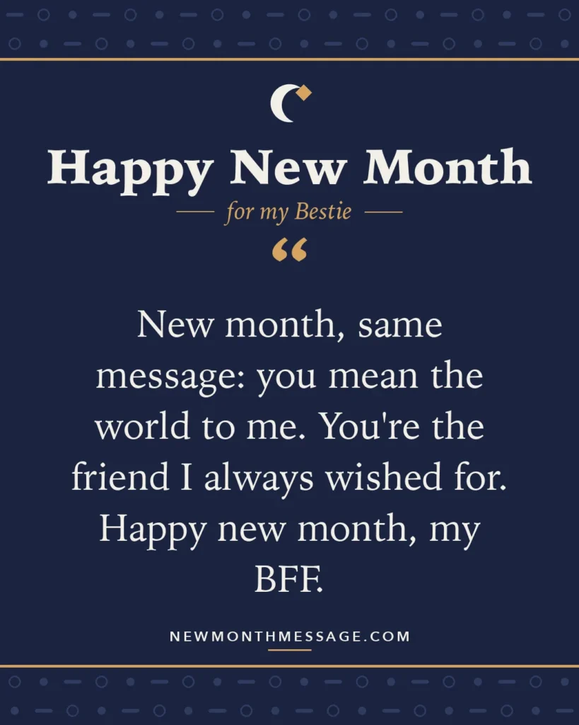 Happy new month card for my Bestie: "New month, same message: you mean the world to me. You're the friend I always wished for. Happy new month, my BFF."