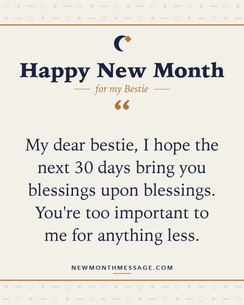 Happy new month card for my Bestie: "My dear bestie, I hope the next 30 days bring you blessings upon blessings. You're too important to me for anything…"