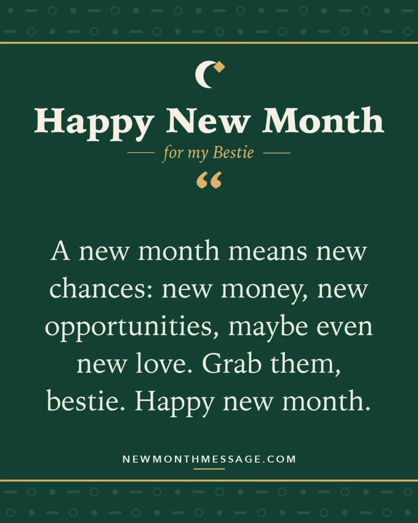 Happy new month card for my Bestie: "A new month means new chances: new money, new opportunities, maybe even new love. Grab them, bestie. Happy new month."