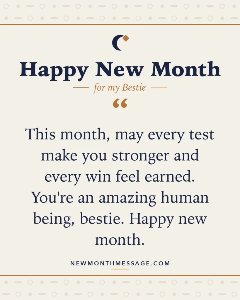 Happy new month card for my Bestie: "This month, may every test make you stronger and every win feel earned. You're an amazing human being, bestie. Happy…"