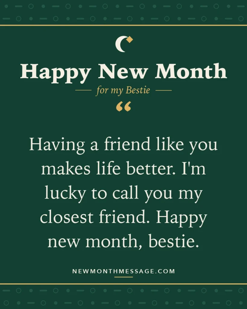 Happy new month card for my Bestie: "Having a friend like you makes life better. I'm lucky to call you my closest friend. Happy new month, bestie."