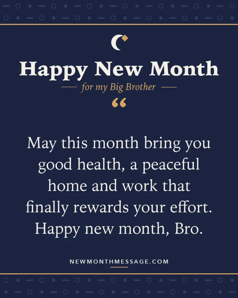 Happy new month card for my Big Brother: "May this month bring you good health, a peaceful home and work that finally rewards your effort. Happy new month, Bro."