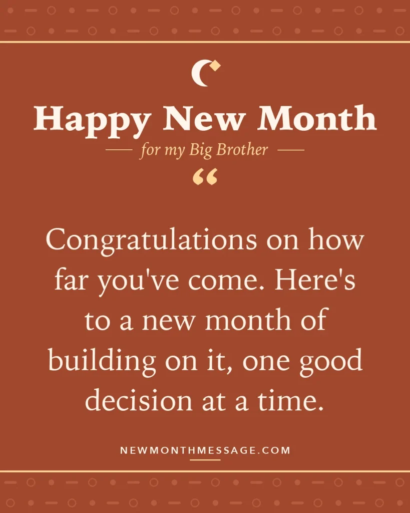 Happy new month card for my Big Brother: "Congratulations on how far you've come. Here's to a new month of building on it, one good decision at a time."