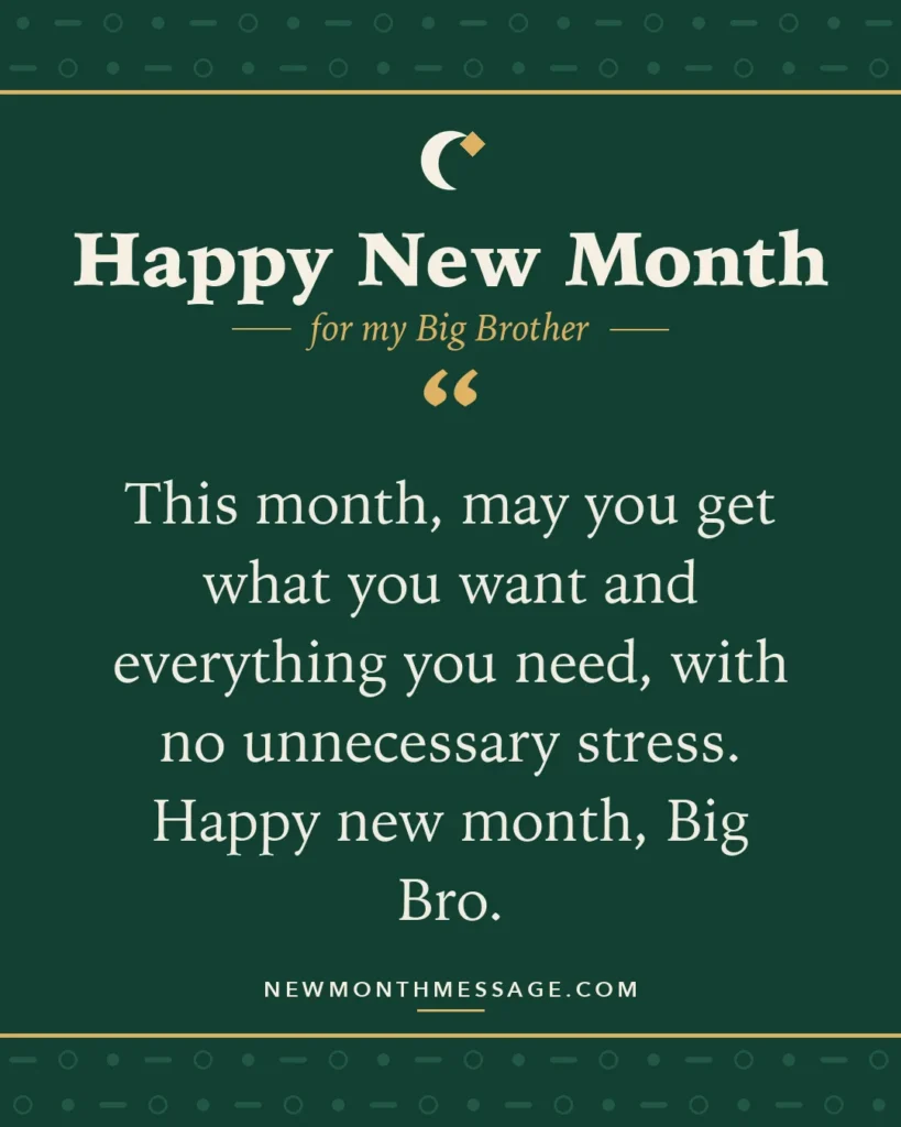 Happy new month card for my Big Brother: "This month, may you get what you want and everything you need, with no unnecessary stress. Happy new month, Big Bro."