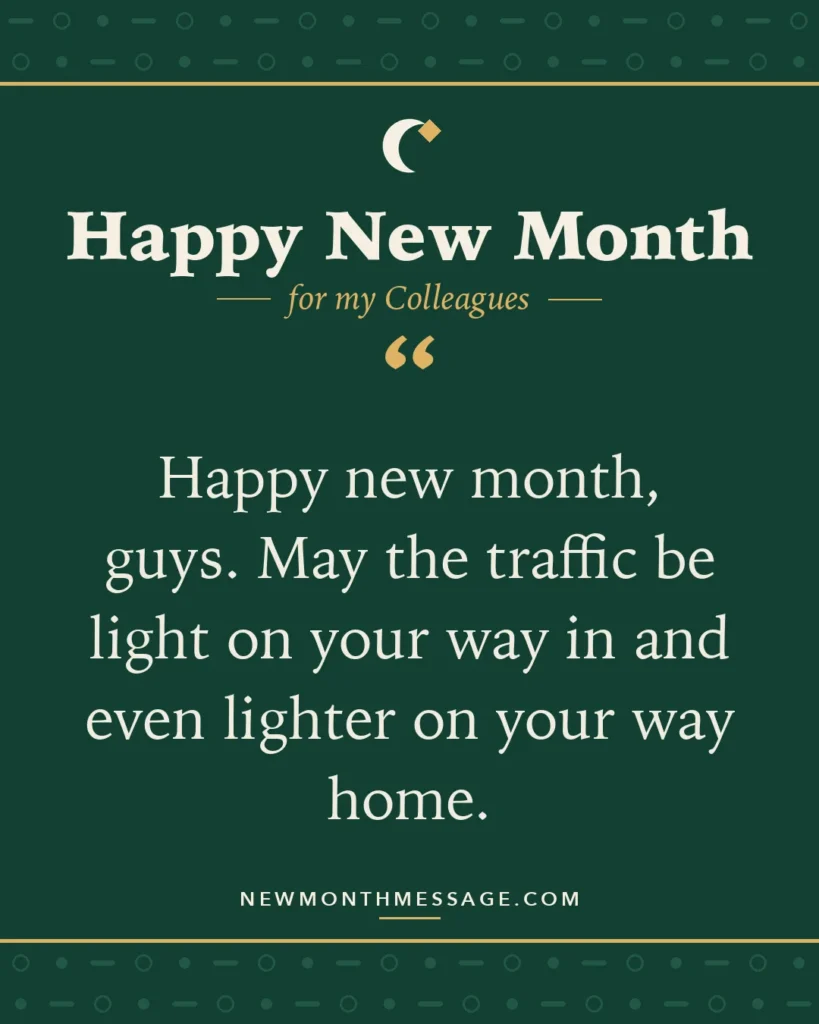 Happy new month card for my Colleagues: "Happy new month, guys. May the traffic be light on your way in and even lighter on your way home."
