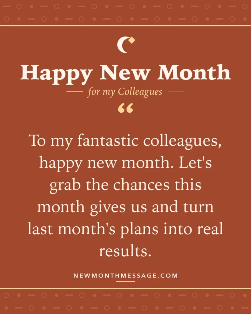 Happy new month card for my Colleagues: "To my fantastic colleagues, happy new month. Let's grab the chances this month gives us and turn last month's plans…"