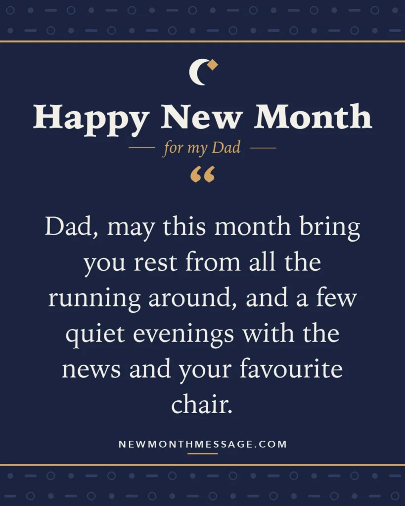 Happy new month card for my Dad: "Dad, may this month bring you rest from all the running around, and a few quiet evenings with the news and your…"