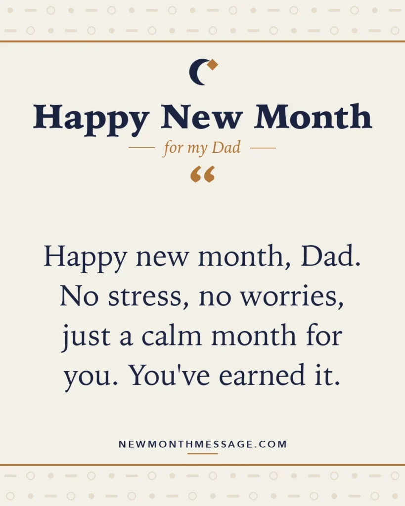 Happy new month card for my Dad: "Happy new month, Dad. No stress, no worries, just a calm month for you. You've earned it."