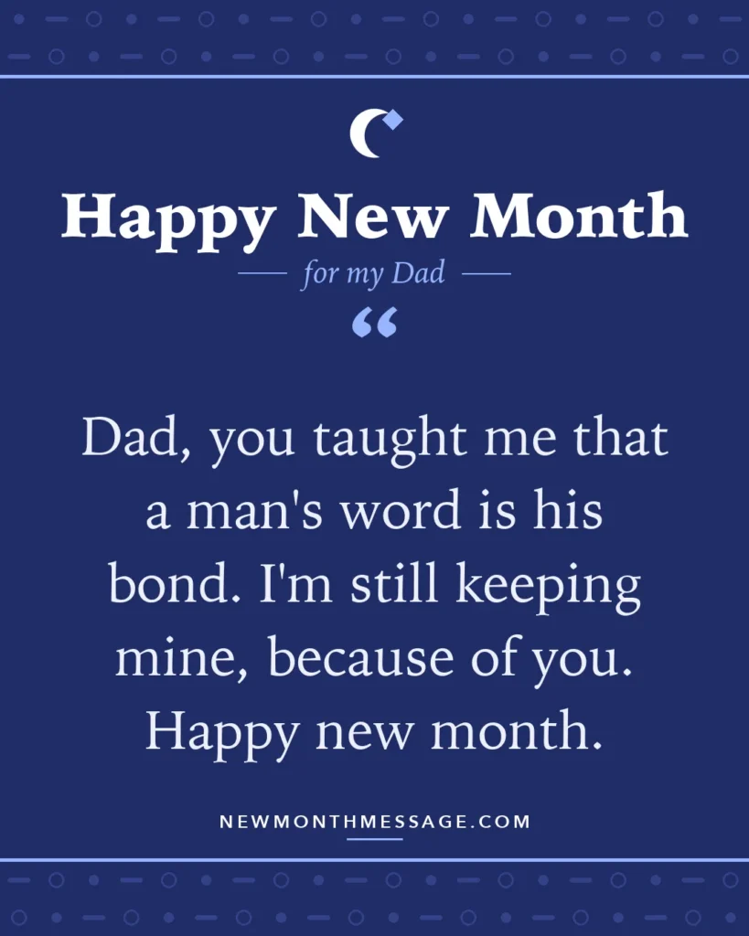 Happy new month card for my Dad: "Dad, you taught me that a man's word is his bond. I'm still keeping mine, because of you. Happy new month."