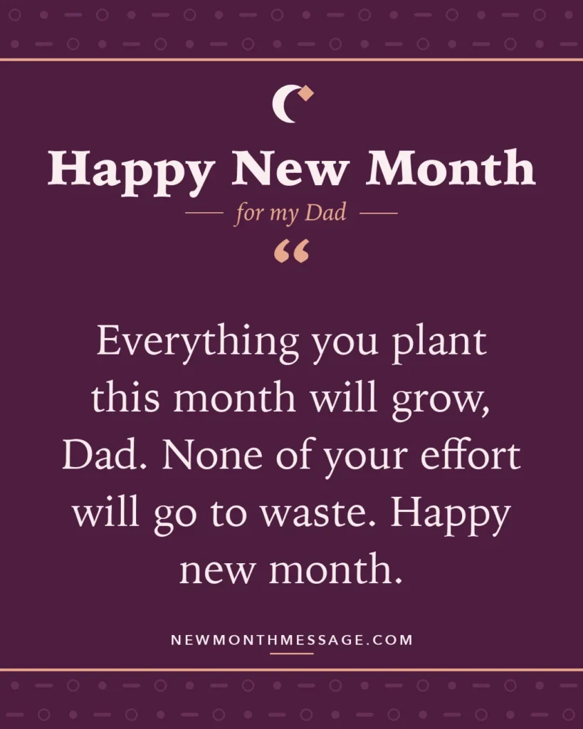 Happy new month card for my Dad: "Everything you plant this month will grow, Dad. None of your effort will go to waste. Happy new month."