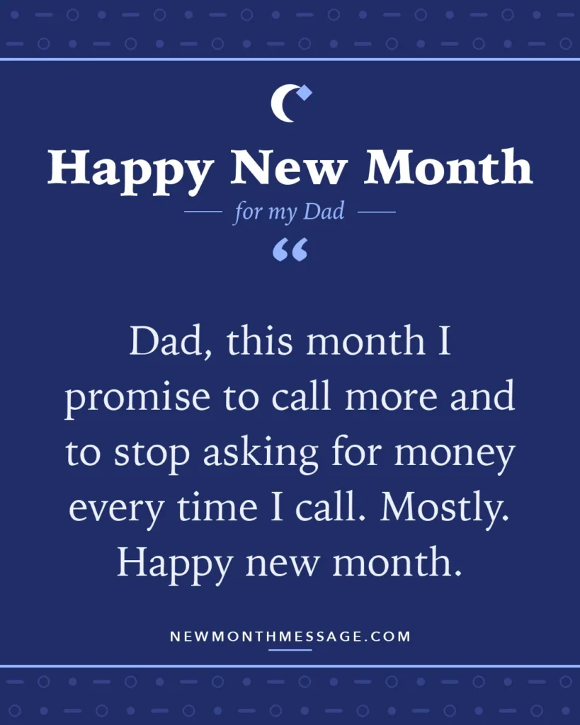 Happy new month card for my Dad: "Dad, this month I promise to call more and to stop asking for money every time I call. Mostly. Happy new month."