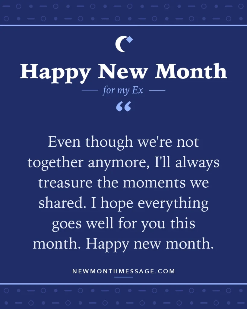 Happy new month card for my Ex: "Even though we're not together anymore, I'll always treasure the moments we shared. I hope everything goes well for…"