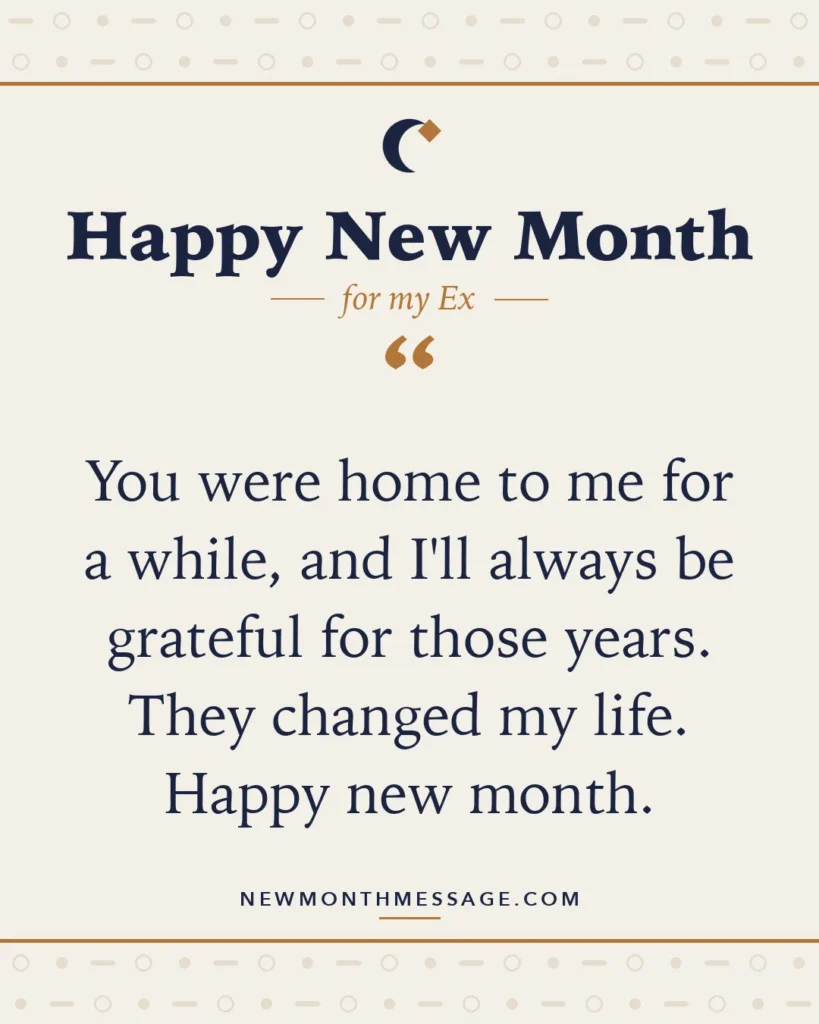 Happy new month card for my Ex: "You were home to me for a while, and I'll always be grateful for those years. They changed my life. Happy new month."