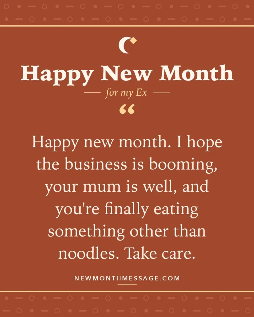 Happy new month card for my Ex: "Happy new month. I hope the business is booming, your mum is well, and you're finally eating something other than…"