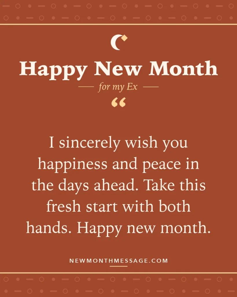 Happy new month card for my Ex: "I sincerely wish you happiness and peace in the days ahead. Take this fresh start with both hands. Happy new month."