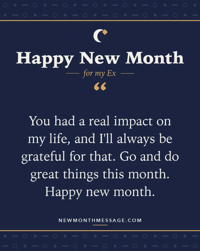 Happy new month card for my Ex: "You had a real impact on my life, and I'll always be grateful for that. Go and do great things this month. Happy new…"