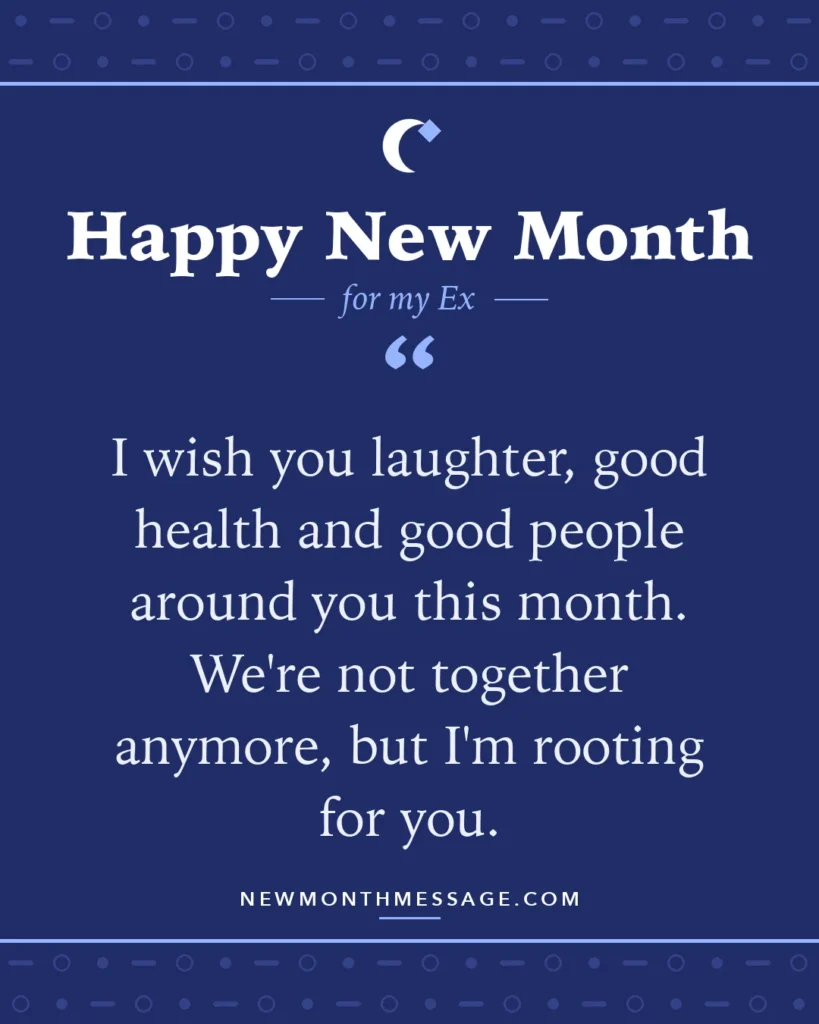 Happy new month card for my Ex: "I wish you laughter, good health and good people around you this month. We're not together anymore, but I'm rooting…"
