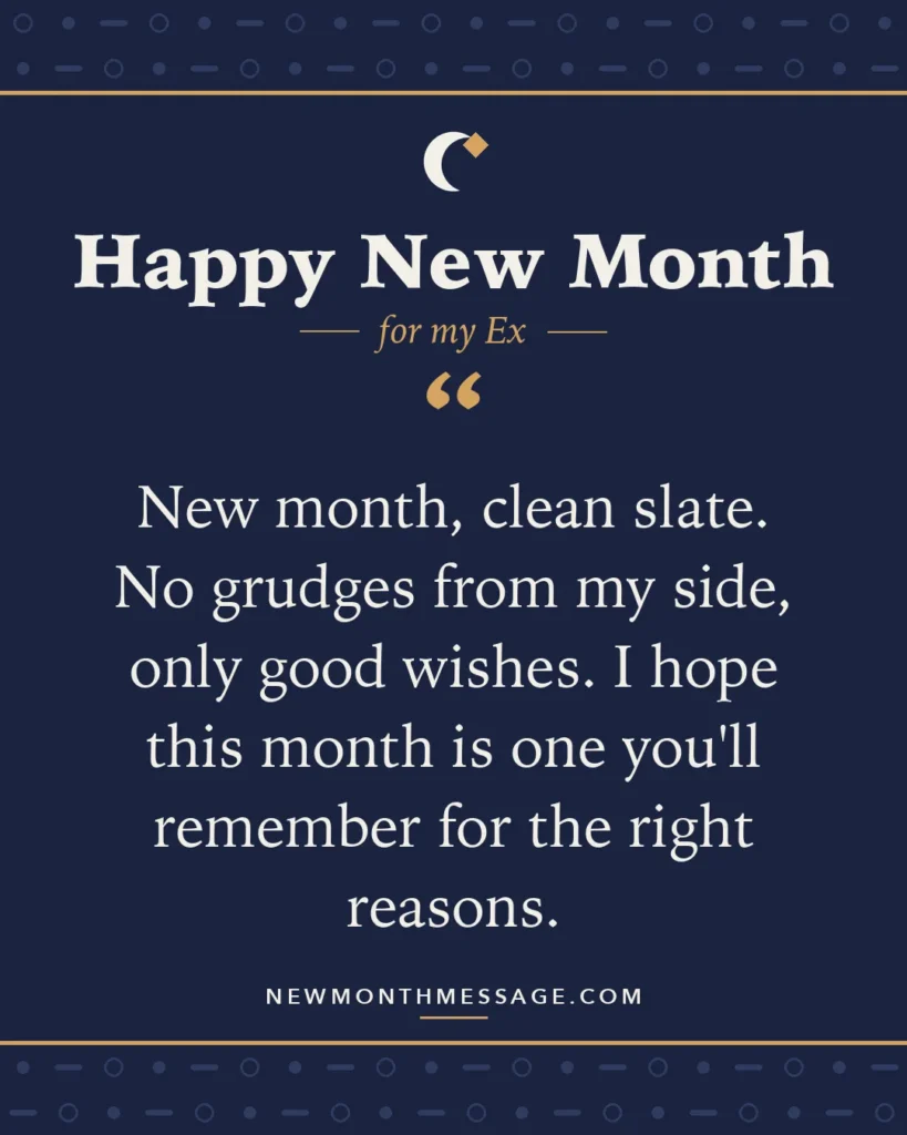 Happy new month card for my Ex: "New month, clean slate. No grudges from my side, only good wishes. I hope this month is one you'll remember for the…"