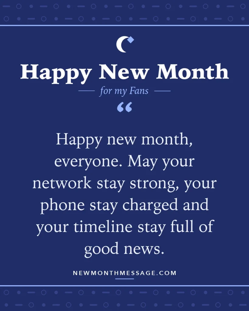 Happy new month card for my Fans: "Happy new month, everyone. May your network stay strong, your phone stay charged and your timeline stay full of good…"