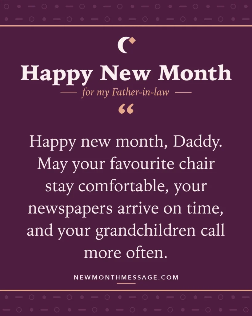 Happy new month card for my Father-in-law: "Happy new month, Daddy. May your favourite chair stay comfortable, your newspapers arrive on time, and your…"