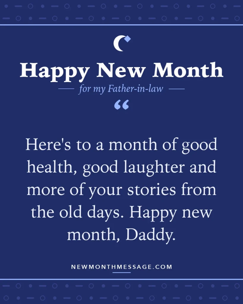 Happy new month card for my Father-in-law: "Here's to a month of good health, good laughter and more of your stories from the old days. Happy new month, Daddy."