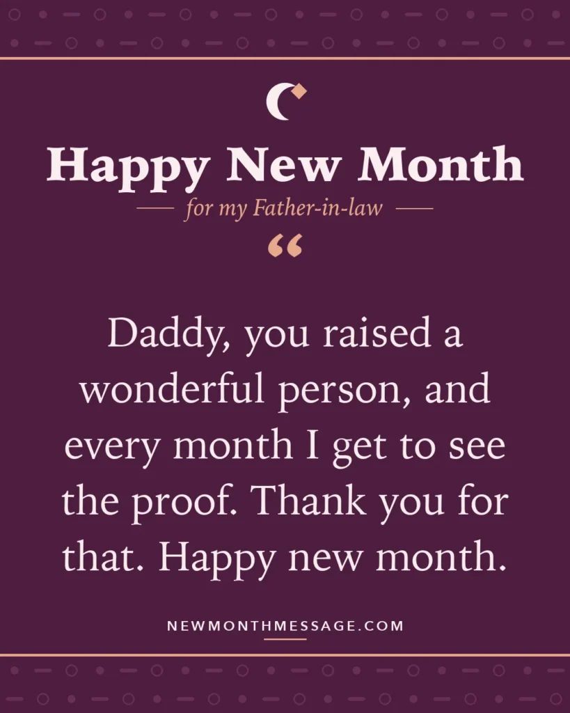 Happy new month card for my Father-in-law: "Daddy, you raised a wonderful person, and every month I get to see the proof. Thank you for that. Happy new month."