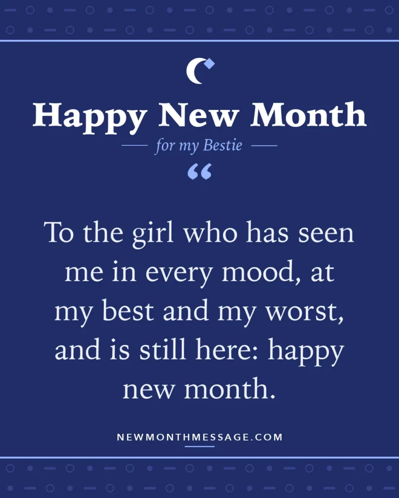 Happy new month card for my Bestie: "To the girl who has seen me in every mood, at my best and my worst, and is still here: happy new month."