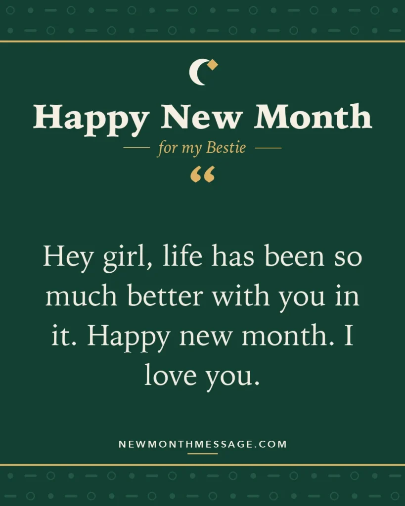 Happy new month card for my Bestie: "Hey girl, life has been so much better with you in it. Happy new month. I love you."