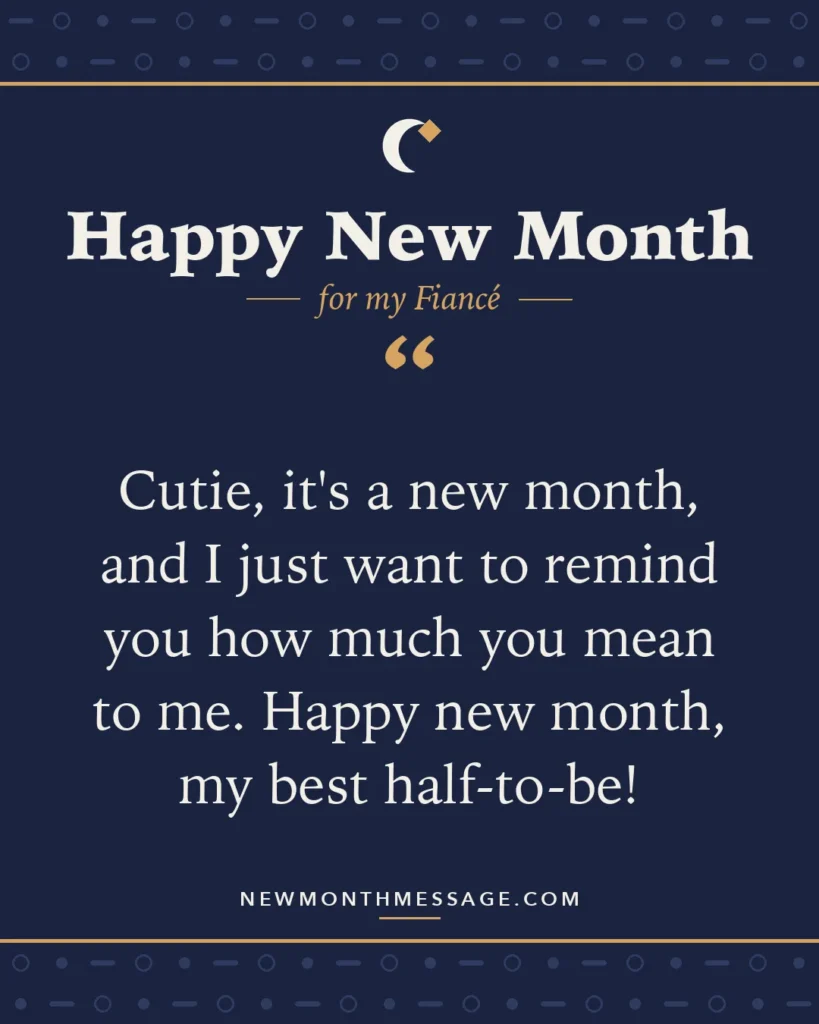 Happy new month card for my Fiancé: "Cutie, it's a new month, and I just want to remind you how much you mean to me. Happy new month, my best half-to-be!"