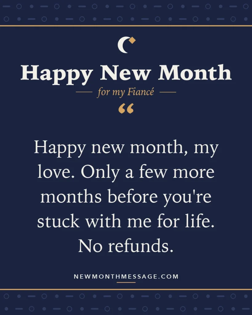 Happy new month card for my Fiancé: "Happy new month, my love. Only a few more months before you're stuck with me for life. No refunds."