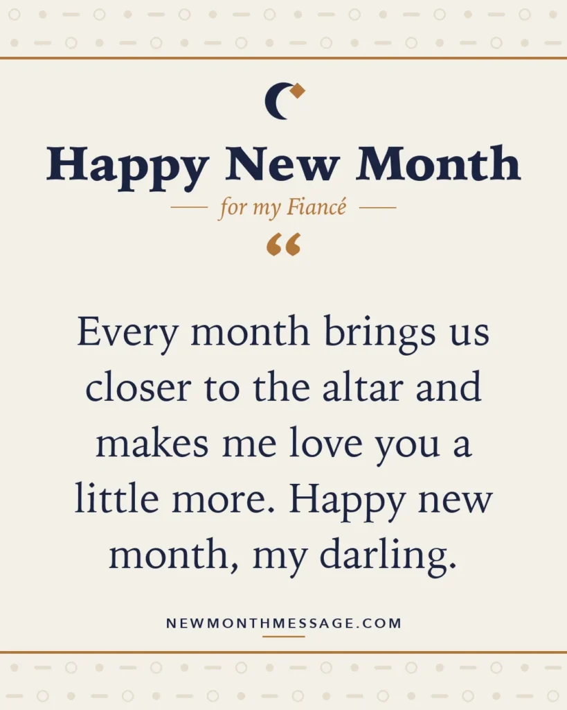 Happy new month card for my Fiancé: "Every month brings us closer to the altar and makes me love you a little more. Happy new month, my darling."