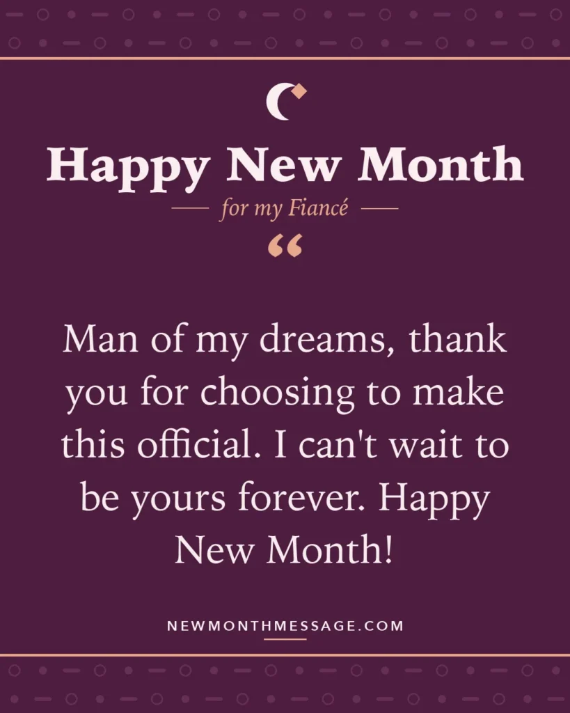 Happy new month card for my Fiancé: "Man of my dreams, thank you for choosing to make this official. I can't wait to be yours forever. Happy New Month!"