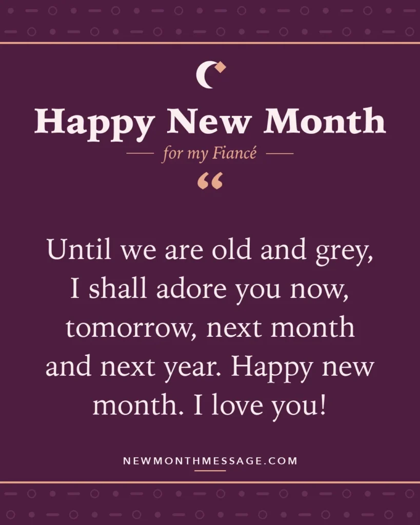 Happy new month card for my Fiancé: "Until we are old and grey, I shall adore you now, tomorrow, next month and next year. Happy new month. I love you!"