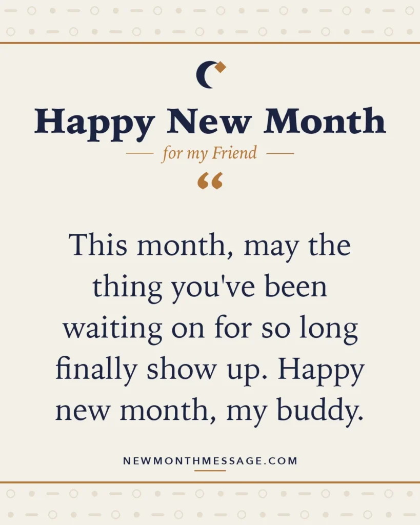 Happy new month card for my Friend: "This month, may the thing you've been waiting on for so long finally show up. Happy new month, my buddy."