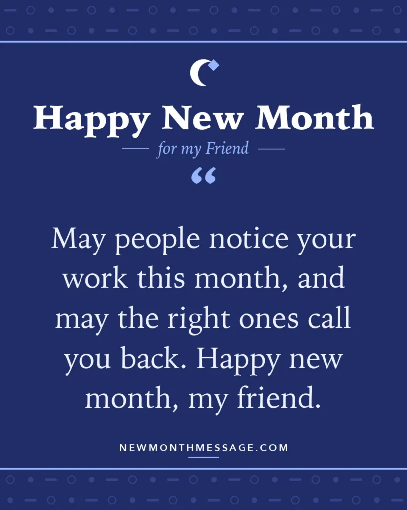 Happy new month card for my Friend: "May people notice your work this month, and may the right ones call you back. Happy new month, my friend."