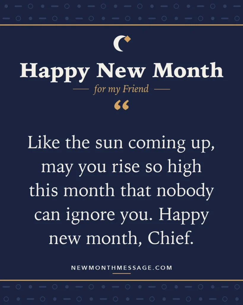 Happy new month card for my Friend: "Like the sun coming up, may you rise so high this month that nobody can ignore you. Happy new month, Chief."