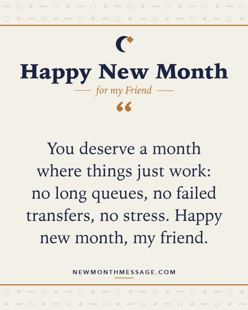 Happy new month card for my Friend: "You deserve a month where things just work: no long queues, no failed transfers, no stress. Happy new month, my friend."