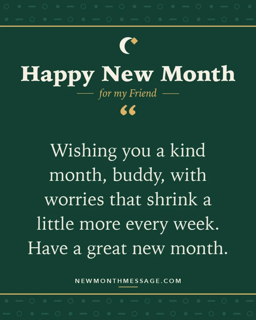 Happy new month card for my Friend: "Wishing you a kind month, buddy, with worries that shrink a little more every week. Have a great new month."