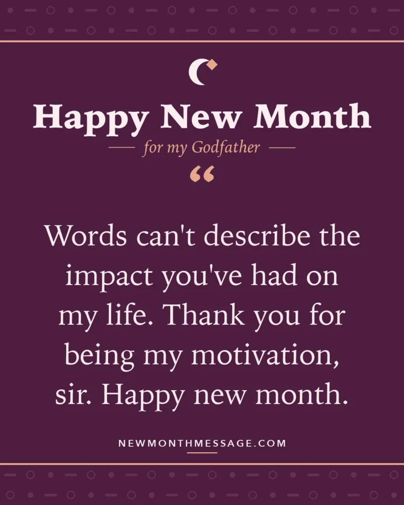 Happy new month card for my Godfather: "Words can't describe the impact you've had on my life. Thank you for being my motivation, sir. Happy new month."