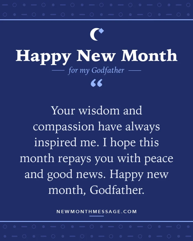 Happy new month card for my Godfather: "Your wisdom and compassion have always inspired me. I hope this month repays you with peace and good news. Happy new…"