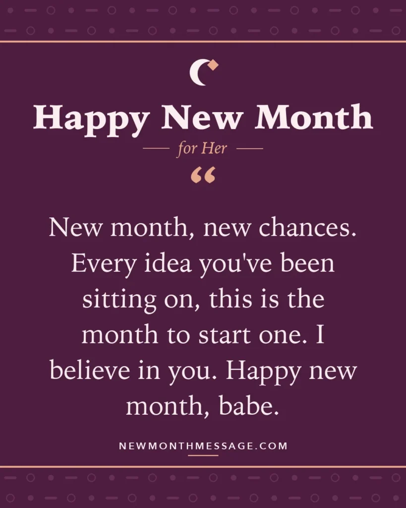 Happy new month card for Her: "New month, new chances. Every idea you've been sitting on, this is the month to start one. I believe in you. Happy…"