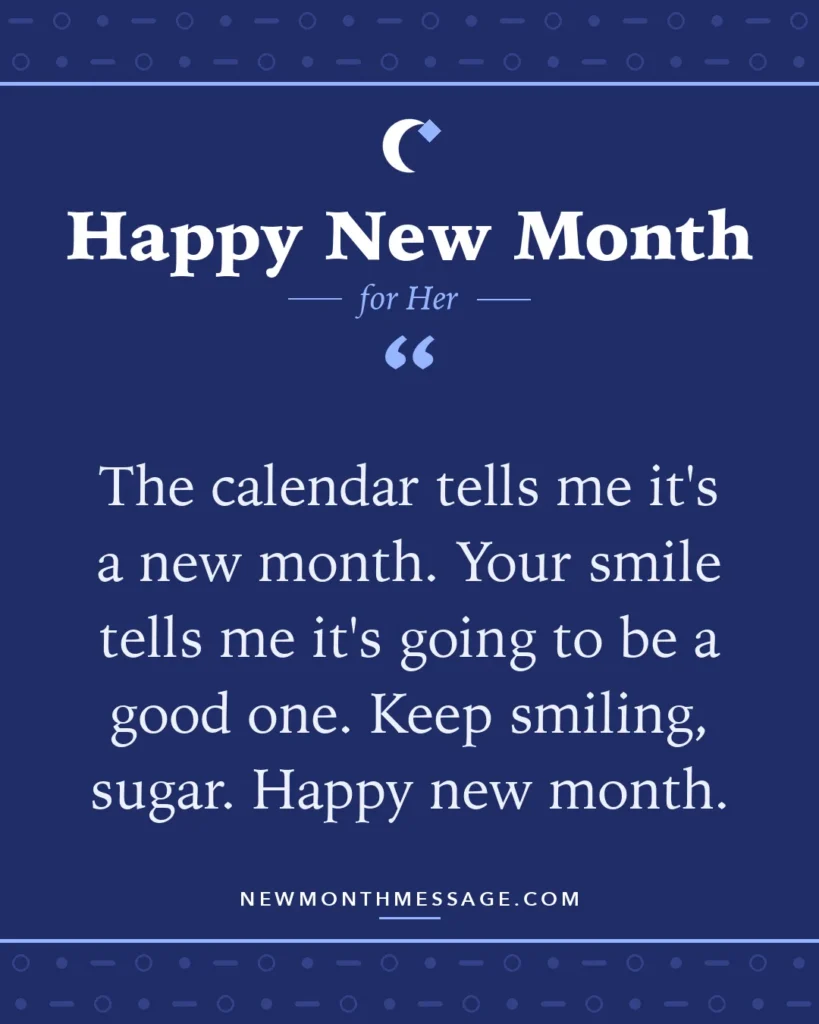 Happy new month card for Her: "The calendar tells me it's a new month. Your smile tells me it's going to be a good one. Keep smiling, sugar. Happy…"
