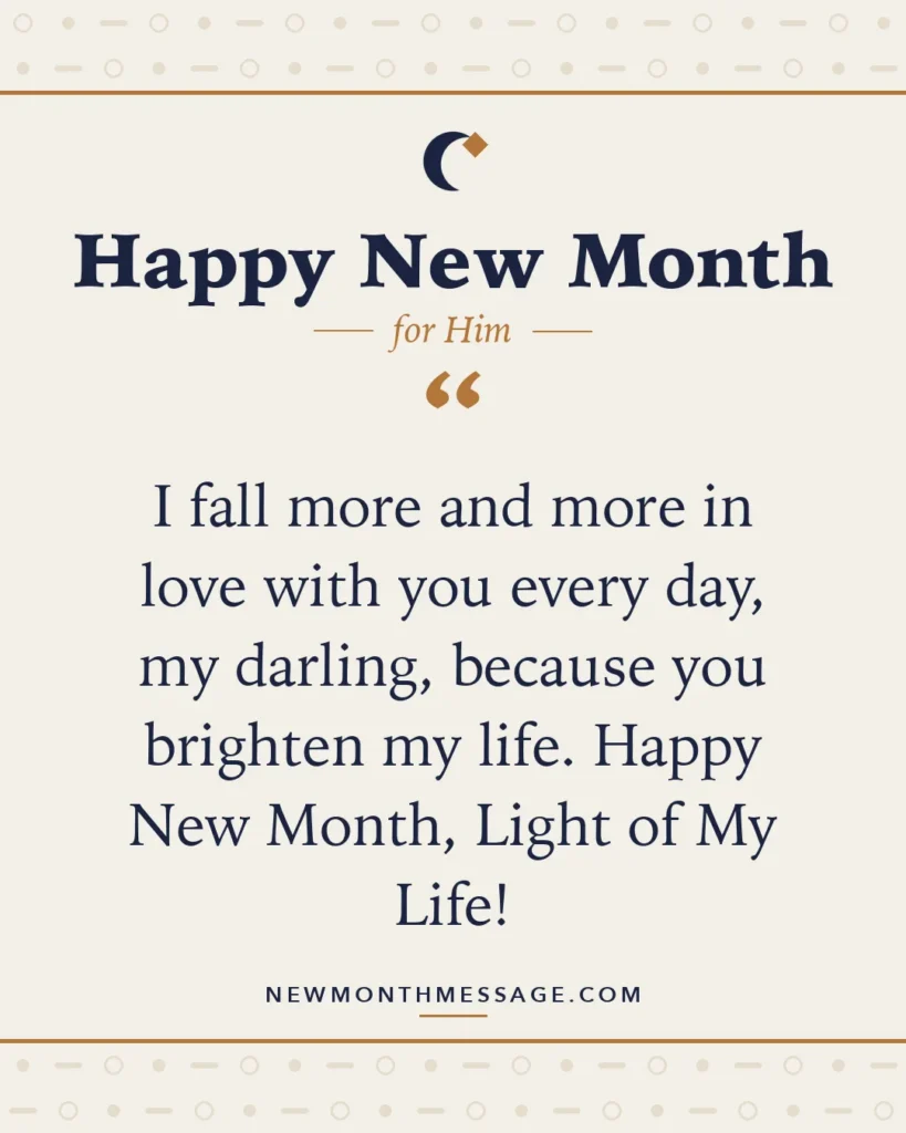 Happy new month card for Him: "I fall more and more in love with you every day, my darling, because you brighten my life. Happy New Month, Light of…"