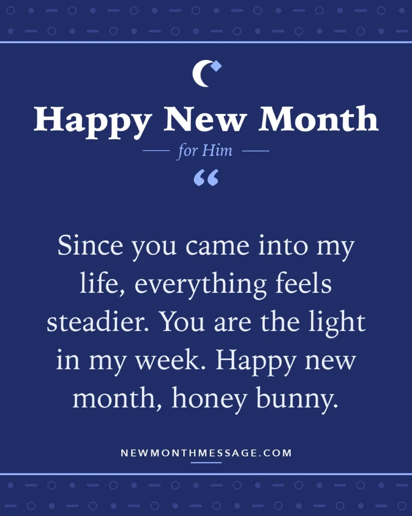 Happy new month card for Him: "Since you came into my life, everything feels steadier. You are the light in my week. Happy new month, honey bunny."